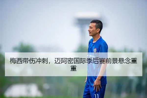 梅西带伤冲刺，迈阿密国际季后赛前景悬念重重