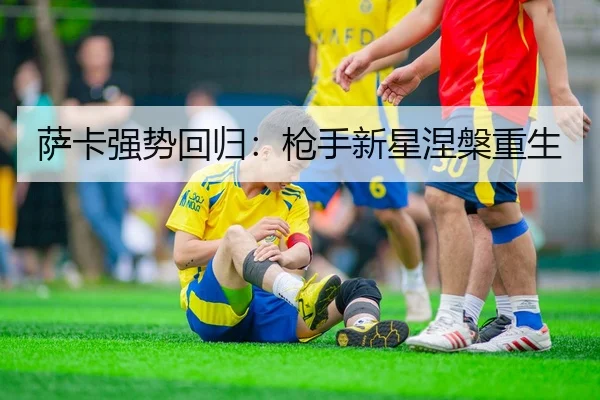 萨卡强势回归：枪手新星涅槃重生