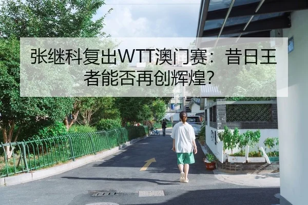 张继科复出WTT澳门赛：昔日王者能否再创辉煌？