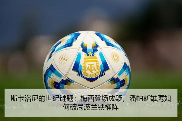 斯卡洛尼的世纪谜题：梅西登场成疑，潘帕斯雄鹰如何破局波兰铁桶阵