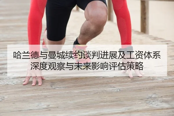 哈兰德与曼城续约谈判进展及工资体系深度观察与未来影响评估策略