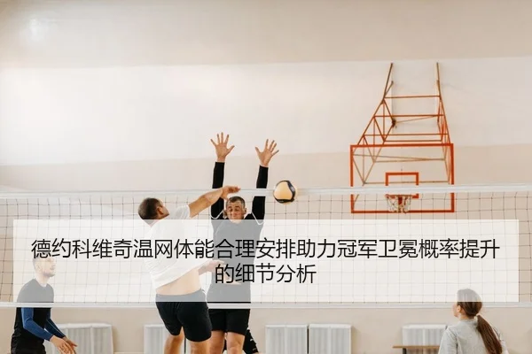 德约科维奇温网体能合理安排助力冠军卫冕概率提升的细节分析